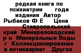 редкая книга по психиатрии 1917 года издания. Автор- Рыбаков Ф.Е.  › Цена ­ 7 000 - Ставропольский край, Минераловодский р-н, Минеральные Воды г. Коллекционирование и антиквариат » Другое   . Ставропольский край